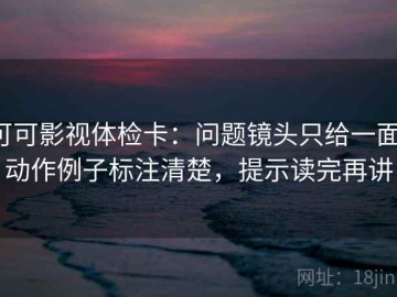 可可影视体检卡：问题镜头只给一面，动作例子标注清楚，提示读完再讲