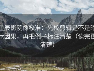 星辰影院像校准：先校剪辑是不是暗示因果，再把例子标注清楚（读完更清楚）