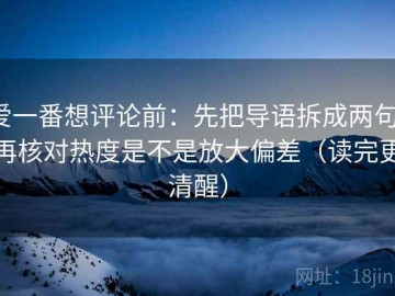 爱一番想评论前：先把导语拆成两句，再核对热度是不是放大偏差（读完更清醒）