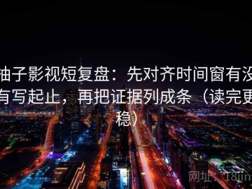 柚子影视短复盘：先对齐时间窗有没有写起止，再把证据列成条（读完更稳）