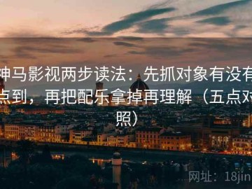 神马影视两步读法：先抓对象有没有点到，再把配乐拿掉再理解（五点对照）