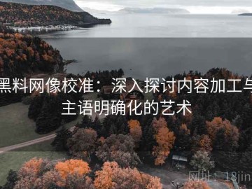 黑料网像校准：深入探讨内容加工与主语明确化的艺术