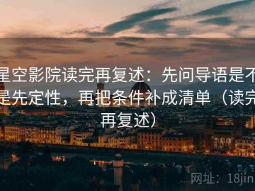 星空影院读完再复述：先问导语是不是先定性，再把条件补成清单（读完再复述）