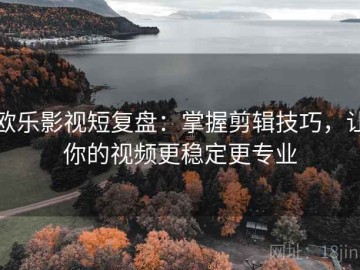 欧乐影视短复盘：掌握剪辑技巧，让你的视频更稳定更专业