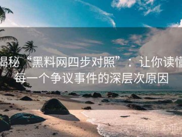 揭秘“黑料网四步对照”：让你读懂每一个争议事件的深层次原因