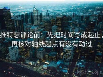 推特想评论前：先把时间写成起止，再核对轴线起点有没有动过