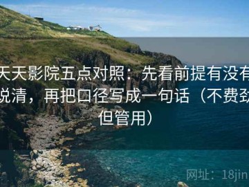 天天影院五点对照：先看前提有没有说清，再把口径写成一句话（不费劲但管用）