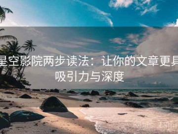 星空影院两步读法：让你的文章更具吸引力与深度