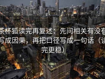 茶杯狐读完再复述：先问相关有没有写成因果，再把口径写成一句话（读完更稳）