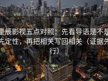 星辰影视五点对照：先看导语是不是先定性，再把相关写回相关（证据先行）