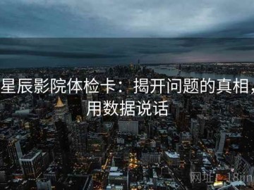 星辰影院体检卡：揭开问题的真相，用数据说话