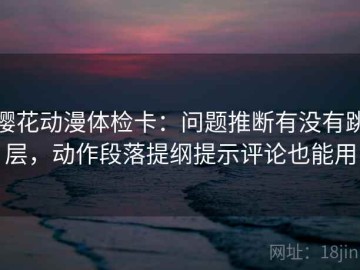 樱花动漫体检卡：问题推断有没有跳层，动作段落提纲提示评论也能用