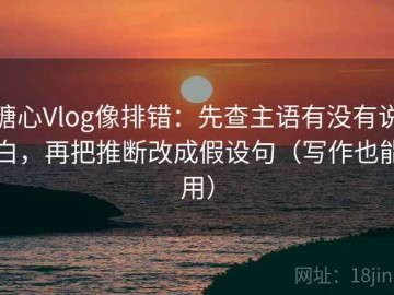 糖心Vlog像排错：先查主语有没有说白，再把推断改成假设句（写作也能用）