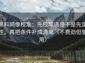 黑料网像校准：先校导语是不是先定性，再把条件补成清单（不费劲但管用）