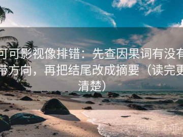 可可影视像排错：先查因果词有没有带方向，再把结尾改成摘要（读完更清楚）