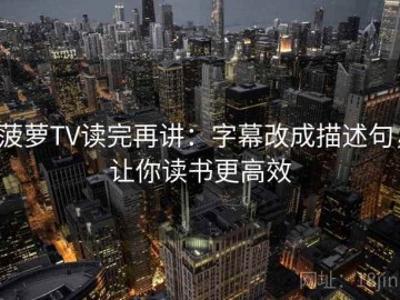 菠萝TV读完再讲：字幕改成描述句，让你读书更高效