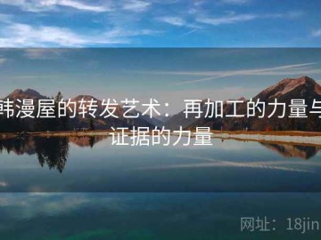 韩漫屋的转发艺术：再加工的力量与证据的力量