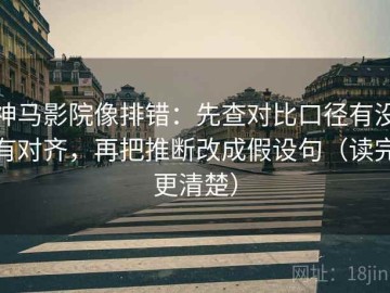 神马影院像排错：先查对比口径有没有对齐，再把推断改成假设句（读完更清楚）