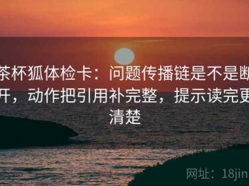 茶杯狐体检卡：问题传播链是不是断开，动作把引用补完整，提示读完更清楚