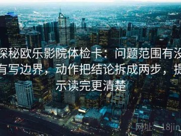 探秘欧乐影院体检卡：问题范围有没有写边界，动作把结论拆成两步，提示读完更清楚