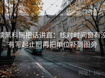 读黑料网把话讲直：核对时间窗有没有写起止后再把单位补到图旁