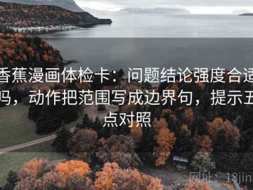 香蕉漫画体检卡：问题结论强度合适吗，动作把范围写成边界句，提示五点对照