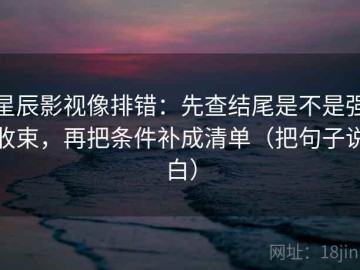 星辰影视像排错：先查结尾是不是强收束，再把条件补成清单（把句子说白）