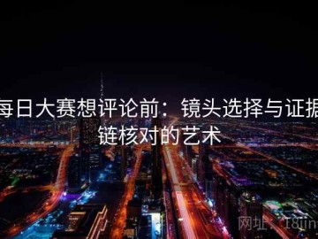 每日大赛想评论前：镜头选择与证据链核对的艺术