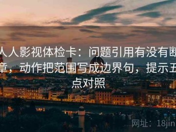 人人影视体检卡：问题引用有没有断章，动作把范围写成边界句，提示五点对照