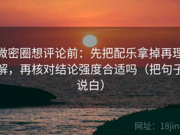 微密圈想评论前：先把配乐拿掉再理解，再核对结论强度合适吗（把句子说白）