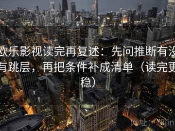 欧乐影视读完再复述：先问推断有没有跳层，再把条件补成清单（读完更稳）