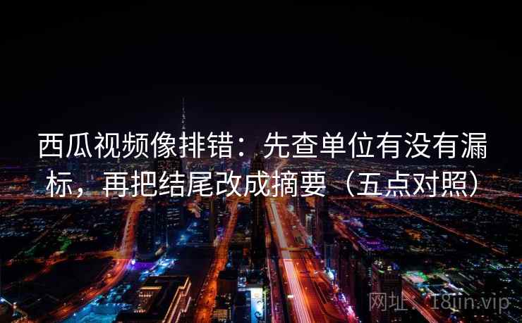 西瓜视频像排错:先查单位有没有漏标,再把结尾改成摘要(五点对照) 西瓜视频像排错:先查单位有没有漏标,再把结尾改成摘要(五点对照)