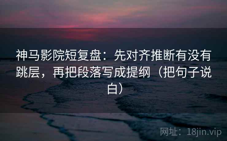神马影院短复盘：先对齐推断有没有跳层，再把段落写成提纲（把句子说白）