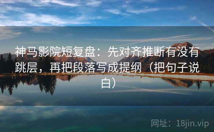 神马影院短复盘：先对齐推断有没有跳层，再把段落写成提纲（把句子说白）