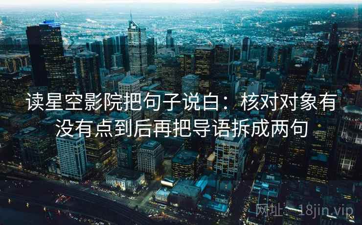 读星空影院把句子说白:核对对象有没有点到后再把导语拆成两句 读星空影院把句子说白:核对对象有没有点到后再把导语拆成两句