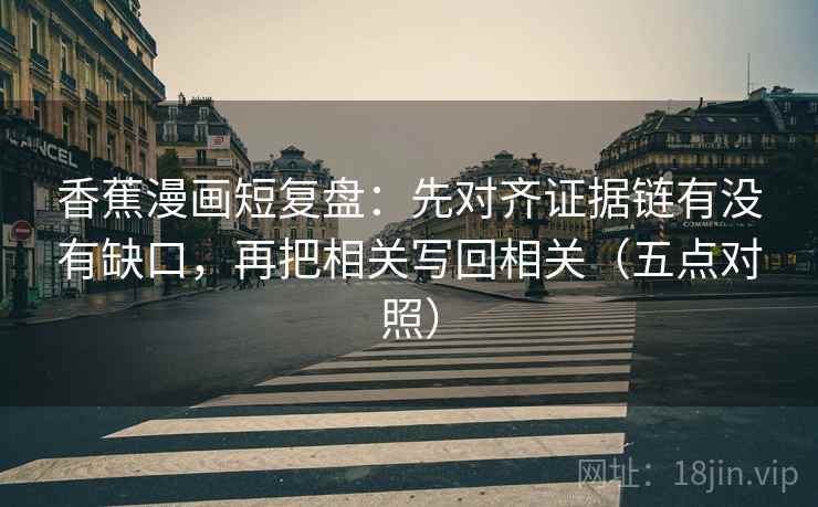 香蕉漫画短复盘:先对齐证据链有没有缺口,再把相关写回相关(五点对照) 香蕉漫画短复盘:先对齐证据链有没有缺口,再把相关写回相关(五点对照)