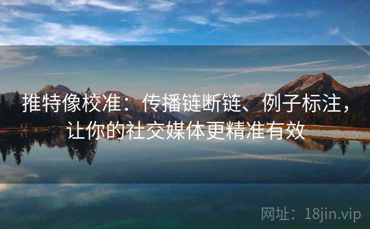 推特像校准:传播链断链、例子标注,让你的社交媒体更精准有效 推特像校准:传播链断链、例子标注,让你的社交媒体更精准有效