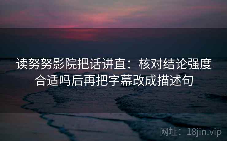 读努努影院把话讲直:核对结论强度合适吗后再把字幕改成描述句 读努努影院把话讲直:核对结论强度合适吗后再把字幕改成描述句