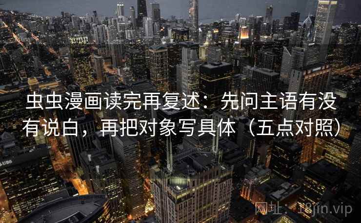 虫虫漫画读完再复述：先问主语有没有说白，再把对象写具体（五点对照）