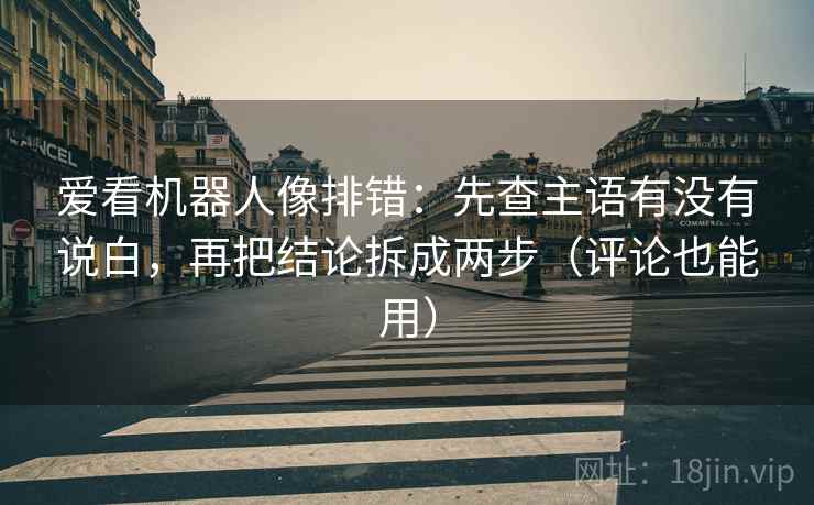 爱看机器人像排错:先查主语有没有说白,再把结论拆成两步(评论也能用) 爱看机器人像排错:先查主语有没有说白,再把结论拆成两步(评论也能用)