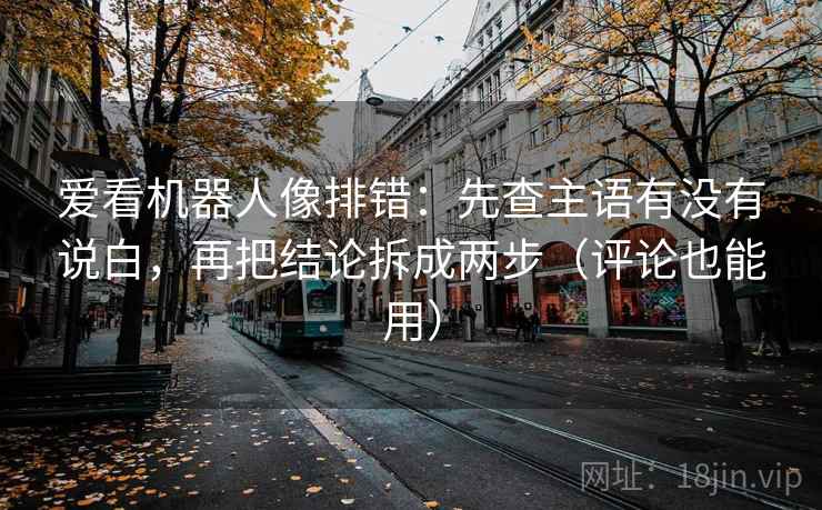 爱看机器人像排错:先查主语有没有说白,再把结论拆成两步(评论也能用) 爱看机器人像排错:先查主语有没有说白,再把结论拆成两步(评论也能用)