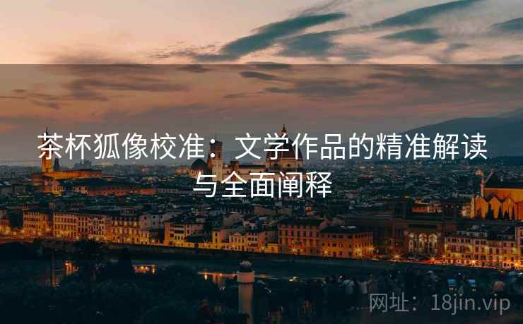 茶杯狐像校准:文学作品的精准解读与全面阐释 茶杯狐像校准:文学作品的精准解读与全面阐释