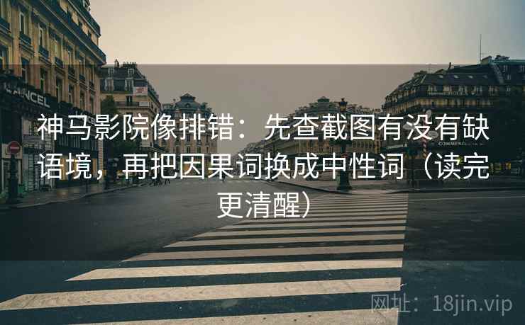 神马影院像排错:先查截图有没有缺语境,再把因果词换成中性词(读完更清醒) 神马影院像排错:先查截图有没有缺语境,再把因果词换成中性词(读完更清醒)
