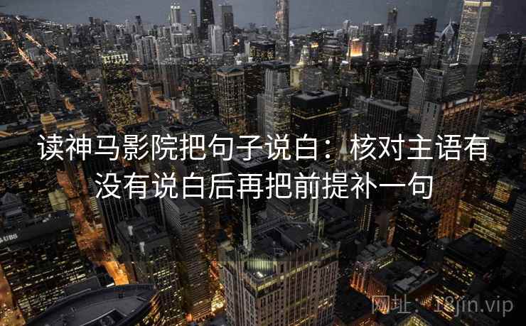 读神马影院把句子说白:核对主语有没有说白后再把前提补一句 读神马影院把句子说白:核对主语有没有说白后再把前提补一句