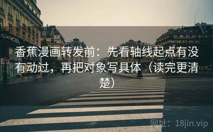 香蕉漫画转发前:先看轴线起点有没有动过,再把对象写具体(读完更清楚) 香蕉漫画转发前:先看轴线起点有没有动过,再把对象写具体(读完更清楚)