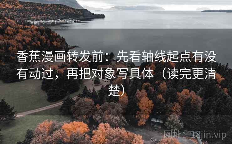 香蕉漫画转发前:先看轴线起点有没有动过,再把对象写具体(读完更清楚) 香蕉漫画转发前:先看轴线起点有没有动过,再把对象写具体(读完更清楚)