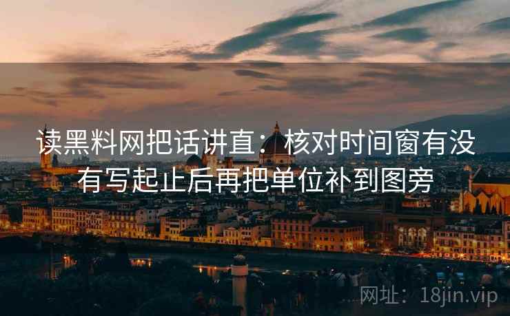 读黑料网把话讲直:核对时间窗有没有写起止后再把单位补到图旁 读黑料网把话讲直:核对时间窗有没有写起止后再把单位补到图旁