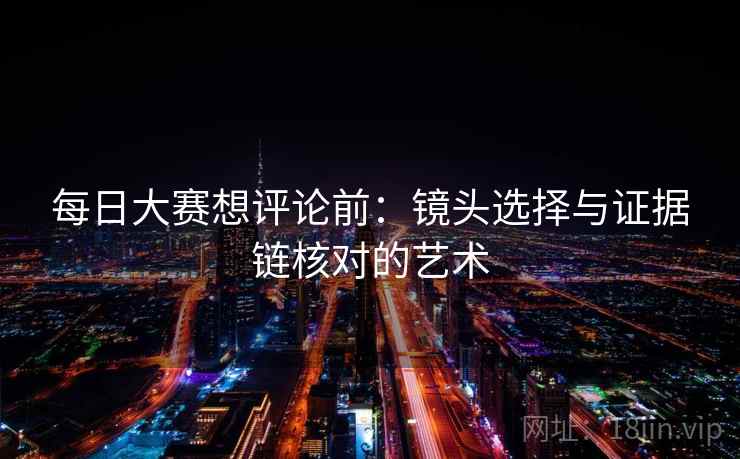 每日大赛想评论前:镜头选择与证据链核对的艺术 每日大赛想评论前:镜头选择与证据链核对的艺术