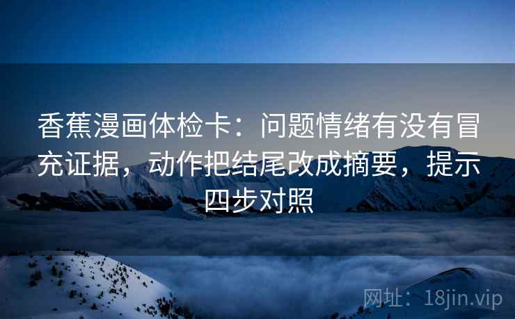 香蕉漫画体检卡：问题情绪有没有冒充证据，动作把结尾改成摘要，提示四步对照