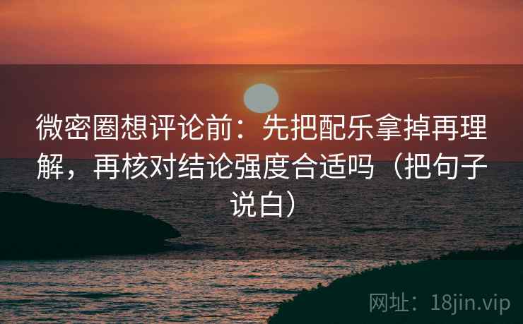 微密圈想评论前:先把配乐拿掉再理解,再核对结论强度合适吗(把句子说白) 微密圈想评论前:先把配乐拿掉再理解,再核对结论强度合适吗(把句子说白)